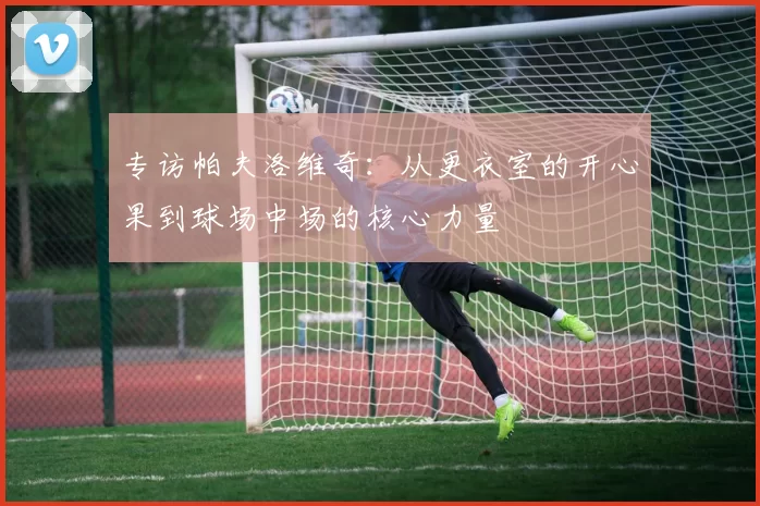 专访帕夫洛维奇：从更衣室的开心果到球场中场的核心力量