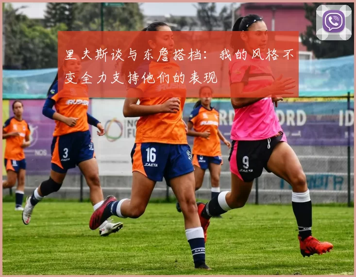 里夫斯谈与东詹搭档：我的风格不变全力支持他们的表现