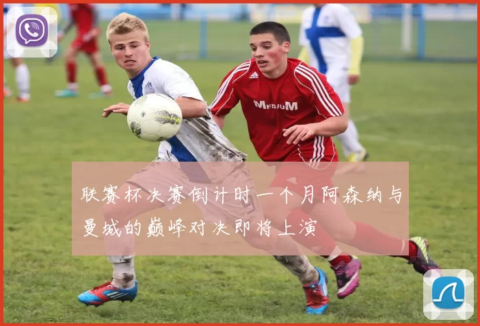 联赛杯决赛倒计时一个月阿森纳与曼城的巅峰对决即将上演