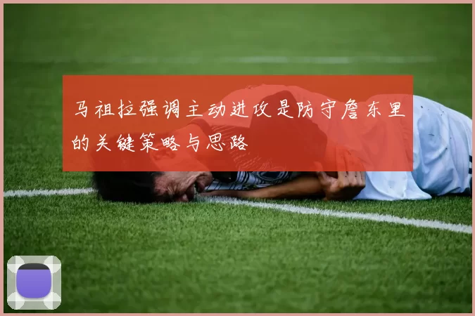 马祖拉强调主动进攻是防守詹东里的关键策略与思路