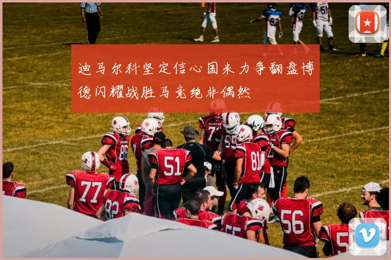 迪马尔科坚定信心国米力争翻盘博德闪耀战胜马竞绝非偶然