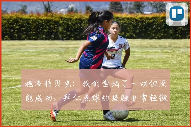 施洛特贝克：我们尝试了一切但没能成功，拜仁点球的接触非常轻微
