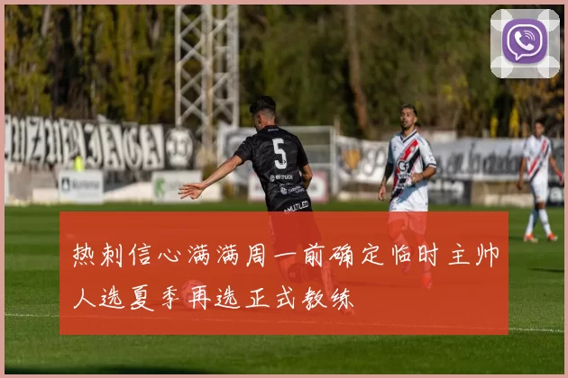 热刺信心满满周一前确定临时主帅人选夏季再选正式教练