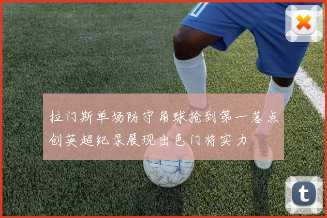 拉门斯单场防守角球抢到第一落点创英超纪录展现出色门将实力