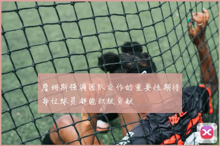 詹姆斯强调团队合作的重要性期待每位球员都能积极贡献