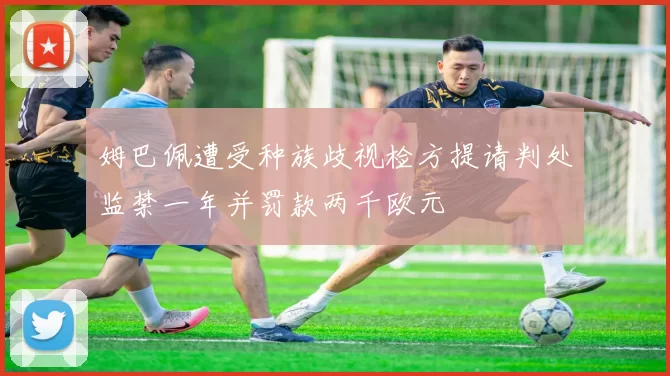 姆巴佩遭受种族歧视检方提请判处监禁一年并罚款两千欧元