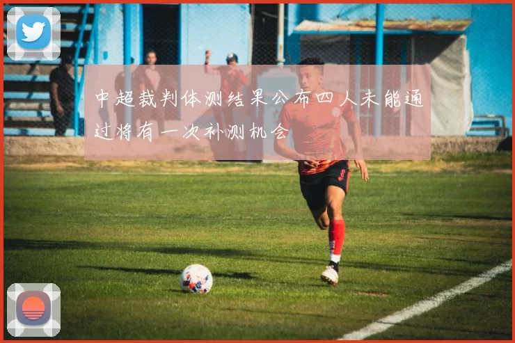 中超裁判体测结果公布四人未能通过将有一次补测机会
