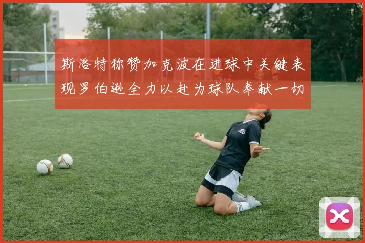 斯洛特称赞加克波在进球中关键表现罗伯逊全力以赴为球队奉献一切