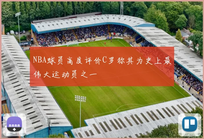 NBA球员高度评价C罗称其为史上最伟大运动员之一