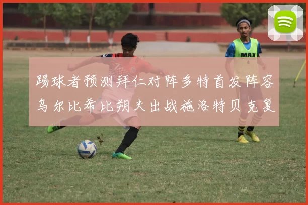 踢球者预测拜仁对阵多特首发阵容乌尔比希比朔夫出战施洛特贝克复出