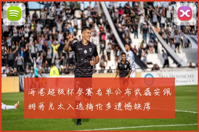 海港超级杯参赛名单公布武磊安佩姆蒋光太入选梅伦多遗憾缺席