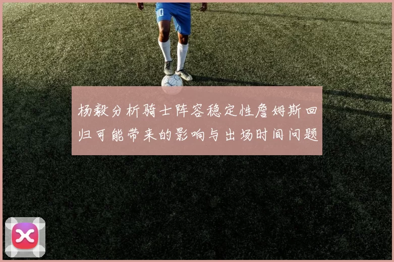 杨毅分析骑士阵容稳定性詹姆斯回归可能带来的影响与出场时间问题