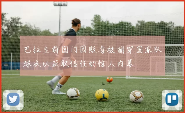 巴拉圭前国门因贩毒被捕穿国家队球衣以获取信任的惊人内幕