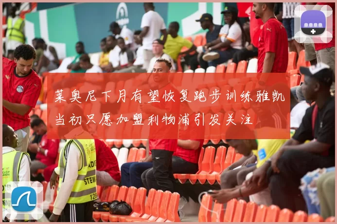 莱奥尼下月有望恢复跑步训练雅凯当初只愿加盟利物浦引发关注