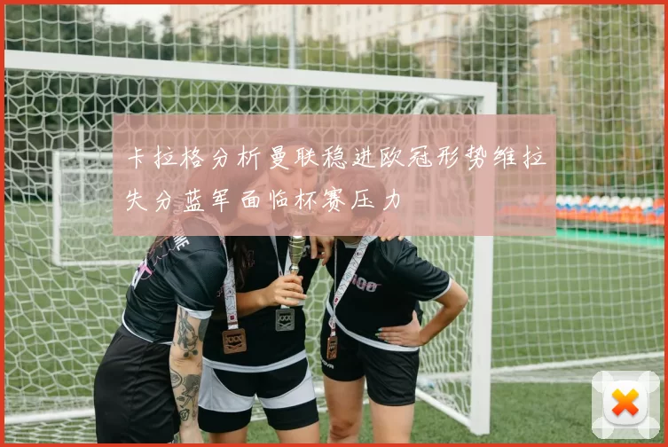 卡拉格分析曼联稳进欧冠形势维拉失分蓝军面临杯赛压力