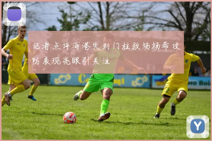 记者点评海港失利门柱救场杨希攻防表现亮眼引关注