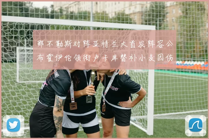 那不勒斯对阵亚特兰大首发阵容公布霍伊伦领衔卢卡库替补小麦因伤缺阵