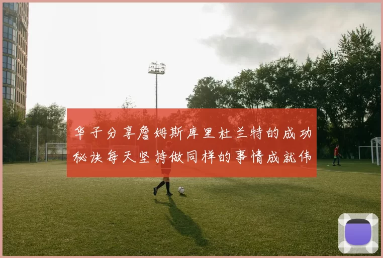 华子分享詹姆斯库里杜兰特的成功秘诀每天坚持做同样的事情成就伟大人生