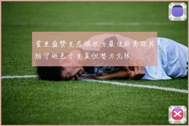霍里盛赞克尼佩尔为最佳新秀称其防守逊色于克莱但潜力无限
