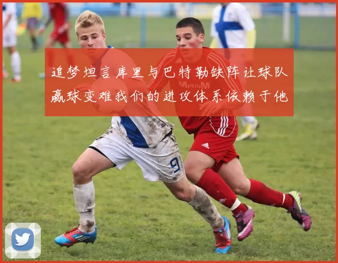 追梦坦言库里与巴特勒缺阵让球队赢球变难我们的进攻体系依赖于他们的发挥