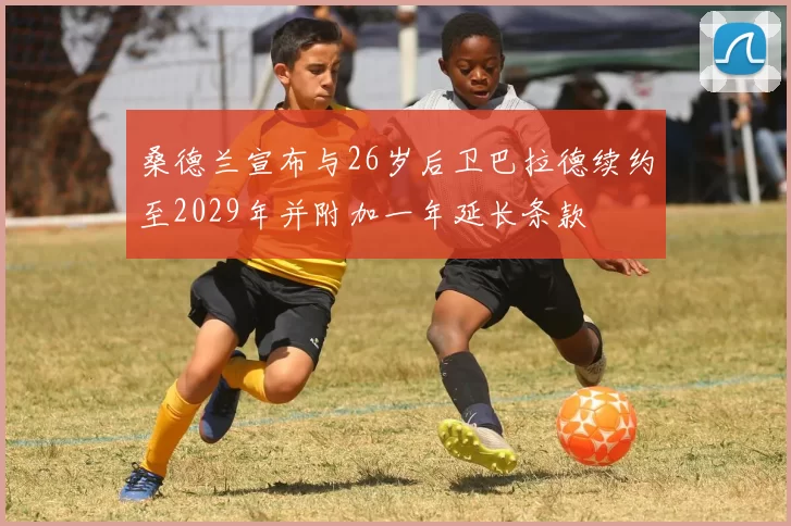 桑德兰宣布与26岁后卫巴拉德续约至2029年并附加一年延长条款