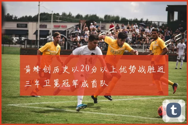 黄蜂创历史以20分以上优势战胜近三年卫冕冠军成首队
