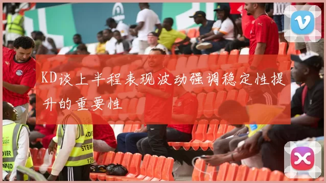 KD谈上半程表现波动强调稳定性提升的重要性