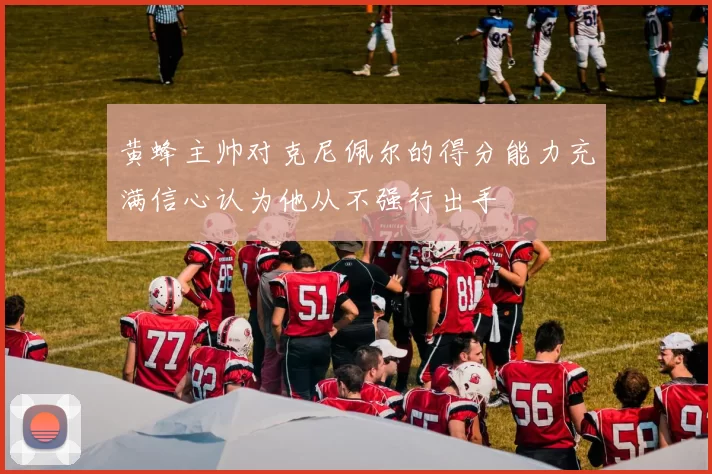 黄蜂主帅对克尼佩尔的得分能力充满信心认为他从不强行出手