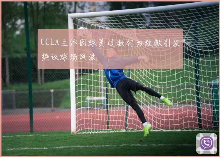 UCLA主帅因球员过激行为致歉引发热议球场风波