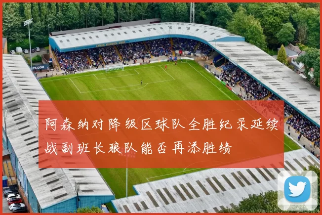 阿森纳对降级区球队全胜纪录延续战副班长狼队能否再添胜绩