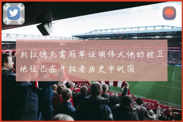 利拉德无需冠军证明伟大他的控卫地位已在开拓者历史中巩固