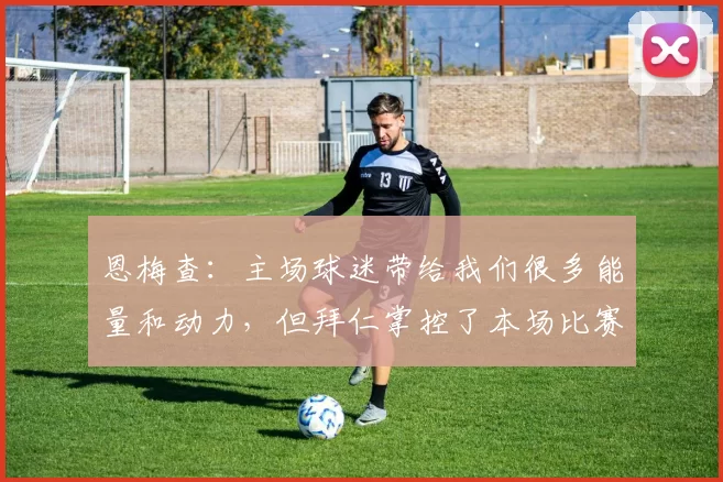 恩梅查：主场球迷带给我们很多能量和动力，但拜仁掌控了本场比赛