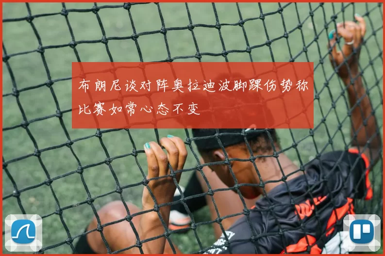 布朗尼谈对阵奥拉迪波脚踝伤势称比赛如常心态不变