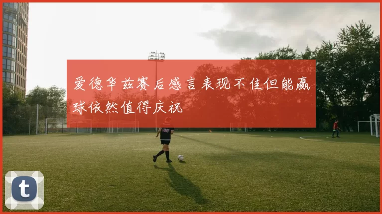 爱德华兹赛后感言表现不佳但能赢球依然值得庆祝