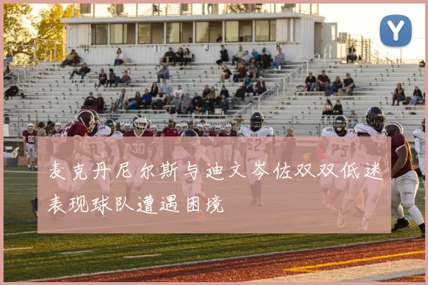 麦克丹尼尔斯与迪文岑佐双双低迷表现球队遭遇困境