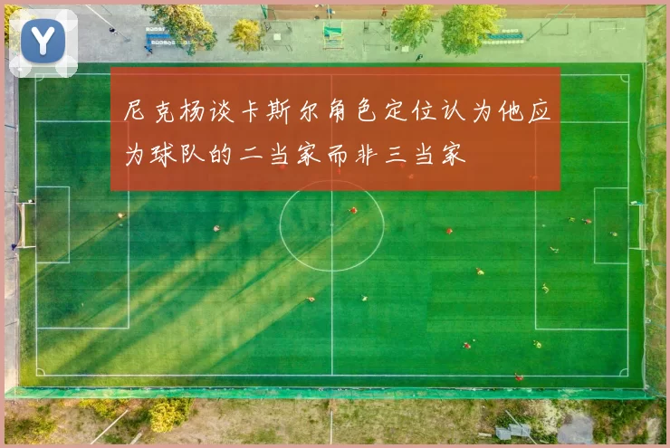 尼克杨谈卡斯尔角色定位认为他应为球队的二当家而非三当家