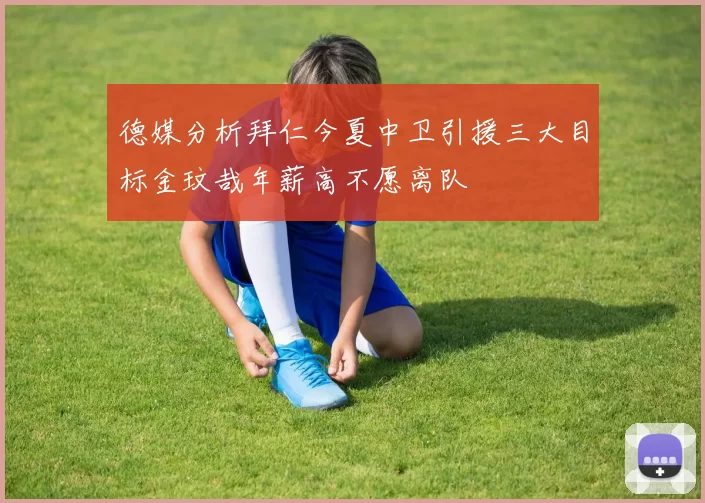 德媒分析拜仁今夏中卫引援三大目标金玟哉年薪高不愿离队