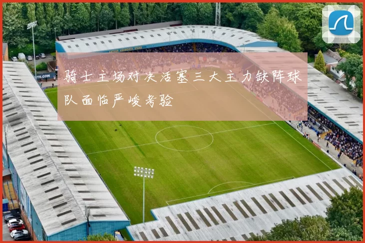 骑士主场对决活塞三大主力缺阵球队面临严峻考验